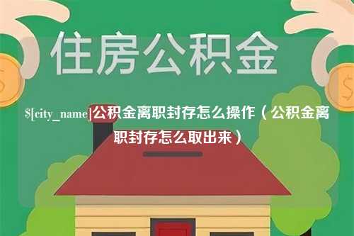 平顶山公积金离职封存怎么操作（公积金离职封存怎么取出来）