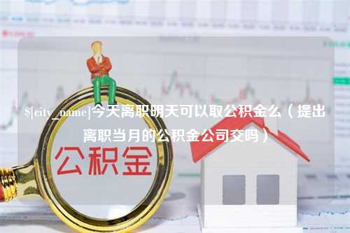 平顶山今天离职明天可以取公积金么（提出离职当月的公积金公司交吗）