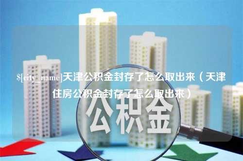 平顶山天津公积金封存了怎么取出来（天津住房公积金封存了怎么取出来）