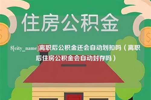 平顶山离职后公积金还会自动划扣吗（离职后住房公积金会自动封存吗）