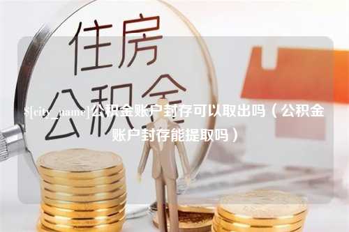 平顶山公积金账户封存可以取出吗（公积金账户封存能提取吗）