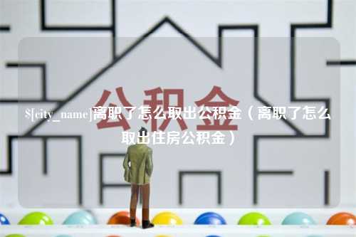 平顶山离职了怎么取出公积金（离职了怎么取出住房公积金）