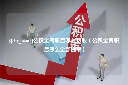 平顶山公积金离职后怎么帮取（公积金离职后怎么全部提取）