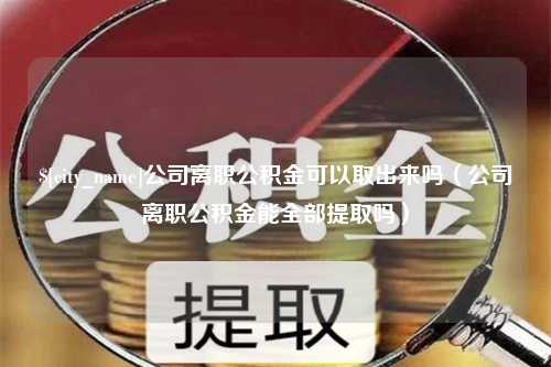 平顶山公司离职公积金可以取出来吗（公司离职公积金能全部提取吗）